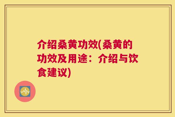 介绍桑黄功效(桑黄的功效及用途:介绍与饮食建议) 介绍桑黄功效(桑黄的功效及用途:介绍与饮食建议)