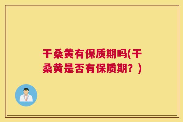 干桑黄有保质期吗(干桑黄是否有保质期?) 干桑黄有保质期吗(干桑黄是否有保质期?)