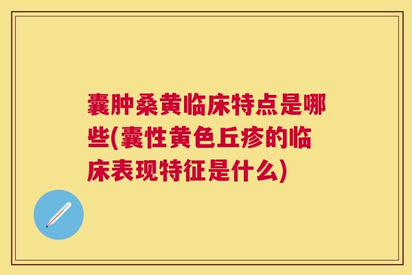 囊肿桑黄临床特点是哪些(囊性黄色丘疹的临床表现特征是什么) 囊肿桑黄临床特点是哪些(囊性黄色丘疹的临床表现特征是什么)