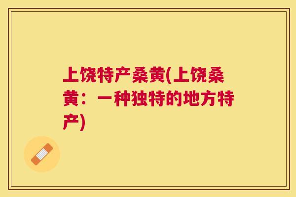 上饶特产桑黄(上饶桑黄:一种独特的地方特产) 上饶特产桑黄(上饶桑黄:一种独特的地方特产)