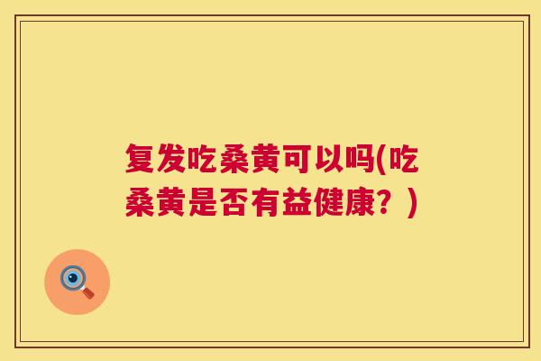 复发吃桑黄可以吗(吃桑黄是否有益健康?) 复发吃桑黄可以吗(吃桑黄是否有益健康?)