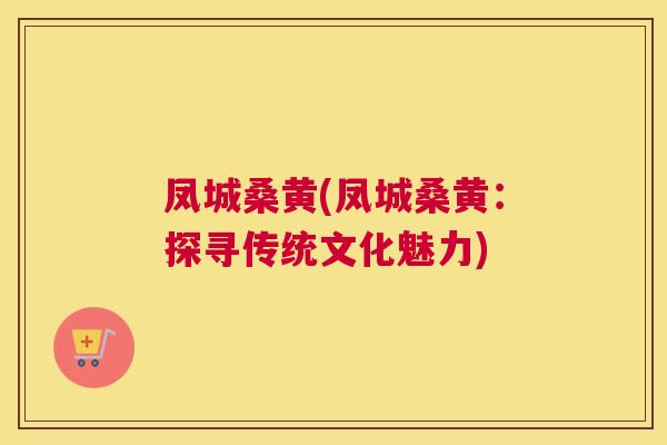 凤城桑黄(凤城桑黄:探寻传统文化魅力) 凤城桑黄(凤城桑黄:探寻传统文化魅力)