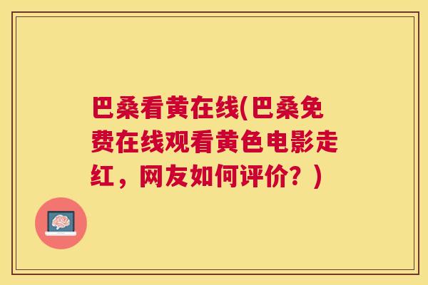巴桑看黄在线(巴桑免费在线观看黄色电影走红,网友如何评价?) 巴桑看黄在线(巴桑免费在线观看黄色电影走红,网友如何评价?)