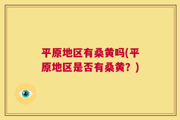 平原地区有桑黄吗(平原地区是否有桑黄?) 平原地区有桑黄吗(平原地区是否有桑黄?)