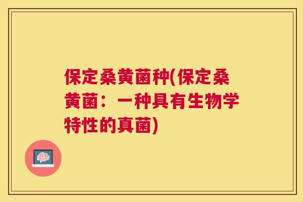 保定桑黄菌种(保定桑黄菌:一种具有生物学特性的真菌) 保定桑黄菌种(保定桑黄菌:一种具有生物学特性的真菌)
