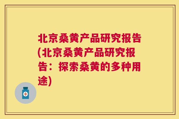 北京桑黄产品研究报告(北京桑黄产品研究报告:探索桑黄的多种用途) 北京桑黄产品研究报告(北京桑黄产品研究报告:探索桑黄的多种用途)