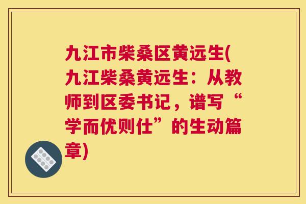 九江市柴桑区黄远生(九江柴桑黄远生:从教师到区委书记,谱写“学而优则仕”的生动篇章) 九江市柴桑区黄远生(九江柴桑黄远生:从教师到区委书记,谱写“学而优则仕”的生动篇章)