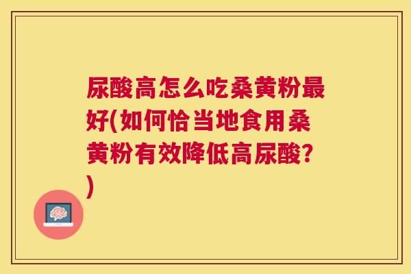 尿酸高怎么吃桑黄粉好(如何恰当地食用桑黄粉有效降低高尿酸?) 尿酸高怎么吃桑黄粉好(如何恰当地食用桑黄粉有效降低高尿酸?)