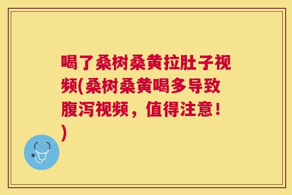 喝了桑树桑黄拉肚子视频(桑树桑黄喝多导致视频,值得注意!) 喝了桑树桑黄拉肚子视频(桑树桑黄喝多导致视频,值得注意!)