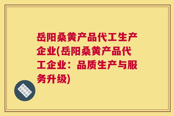 岳阳桑黄产品代工生产企业(岳阳桑黄产品代工企业:品质生产与服务升级) 岳阳桑黄产品代工生产企业(岳阳桑黄产品代工企业:品质生产与服务升级)