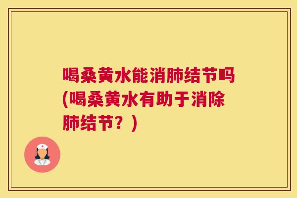 喝桑黄水能消结节吗(喝桑黄水有助于消除结节?) 喝桑黄水能消结节吗(喝桑黄水有助于消除结节?)