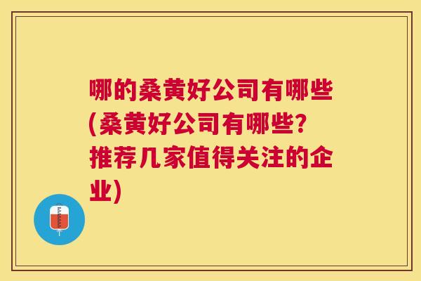 哪的桑黄好公司有哪些(桑黄好公司有哪些?推荐几家值得关注的企业) 哪的桑黄好公司有哪些(桑黄好公司有哪些?推荐几家值得关注的企业)