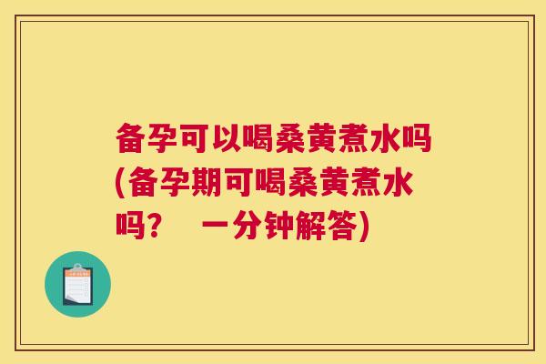 备孕可以喝桑黄煮水吗(备孕期可喝桑黄煮水吗？  一分钟解答)