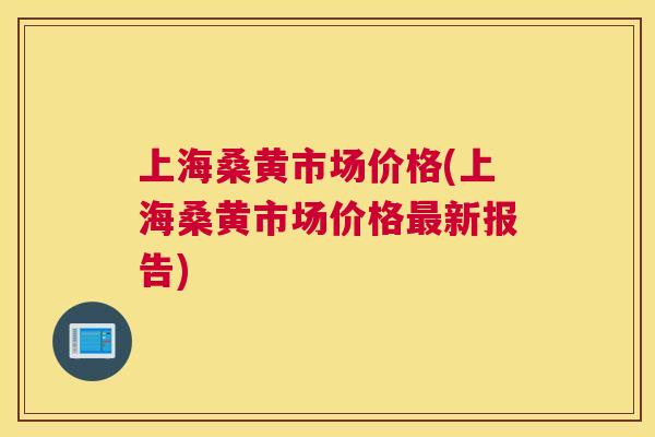上海桑黄市场价格(上海桑黄市场价格新报告) 上海桑黄市场价格(上海桑黄市场价格新报告)