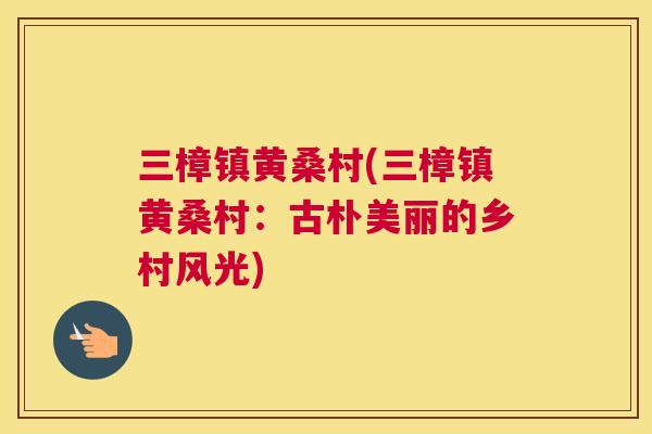 三樟镇黄桑村(三樟镇黄桑村:古朴美丽的乡村风光) 三樟镇黄桑村(三樟镇黄桑村:古朴美丽的乡村风光)