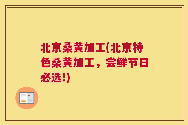 北京桑黄加工(北京特色桑黄加工，尝鲜节日必选!)