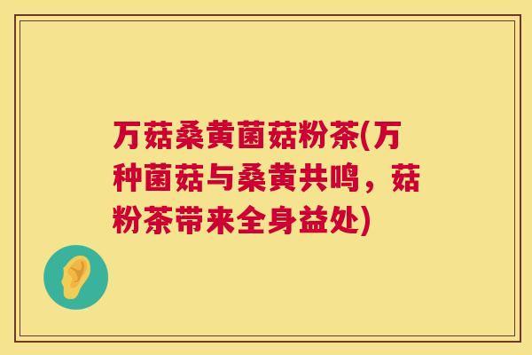 万菇桑黄菌菇粉茶(万种菌菇与桑黄共鸣,菇粉茶带来全身益处) 万菇桑黄菌菇粉茶(万种菌菇与桑黄共鸣,菇粉茶带来全身益处)