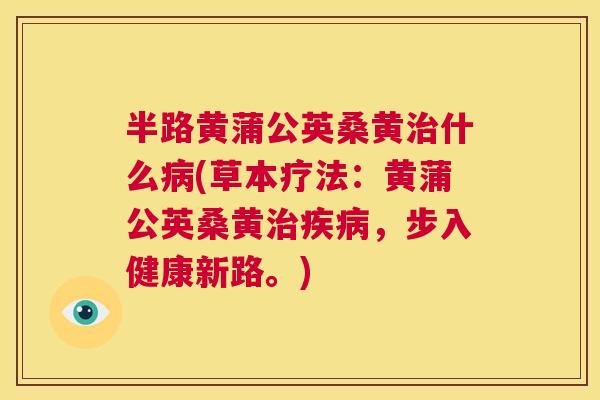 半路黄蒲公英桑黄什么(草本疗法:黄蒲公英桑黄,步入健康新路。) 半路黄蒲公英桑黄什么(草本疗法:黄蒲公英桑黄,步入健康新路。)