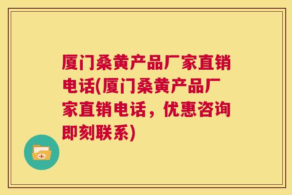 厦门桑黄产品厂家直销电话(厦门桑黄产品厂家直销电话，优惠咨询即刻联系)
