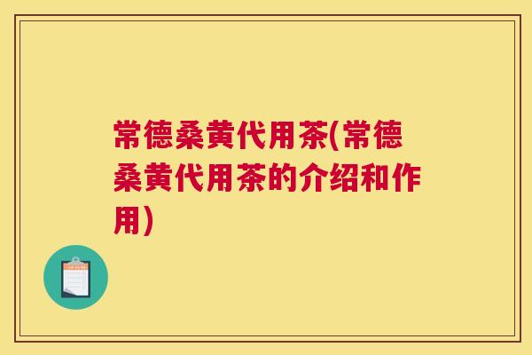 常德桑黄代用茶(常德桑黄代用茶的介绍和作用) 常德桑黄代用茶(常德桑黄代用茶的介绍和作用)