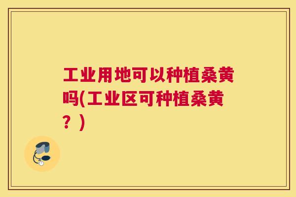 工业用地可以种植桑黄吗(工业区可种植桑黄?) 工业用地可以种植桑黄吗(工业区可种植桑黄?)