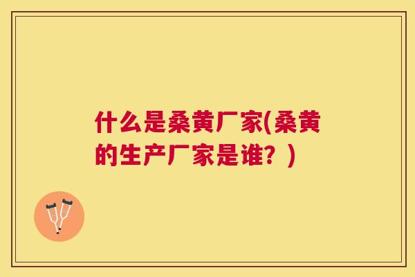 什么是桑黄厂家(桑黄的生产厂家是谁?) 什么是桑黄厂家(桑黄的生产厂家是谁?)