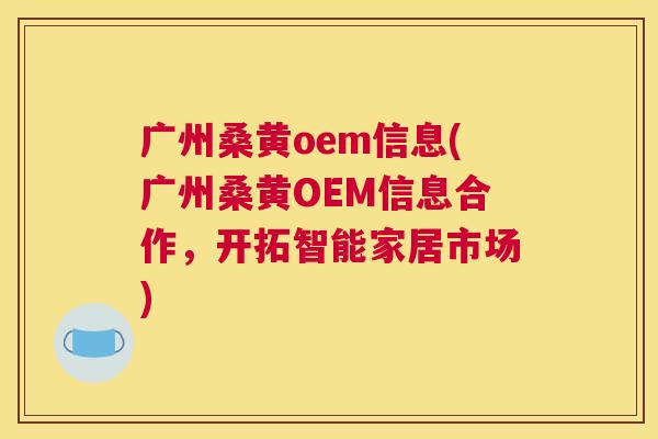 广州桑黄oem信息(广州桑黄OEM信息合作,开拓智能家居市场) 广州桑黄oem信息(广州桑黄OEM信息合作,开拓智能家居市场)
