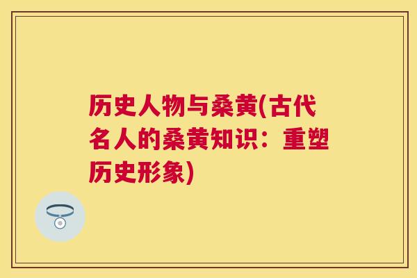 历史人物与桑黄(古代名人的桑黄知识:重塑历史形象) 历史人物与桑黄(古代名人的桑黄知识:重塑历史形象)