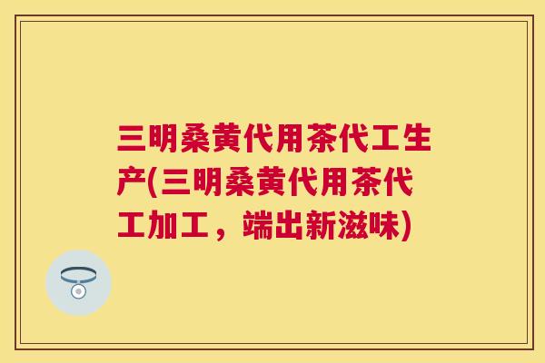三明桑黄代用茶代工生产(三明桑黄代用茶代工加工，端出新滋味)