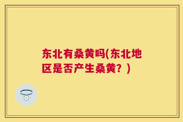 东北有桑黄吗(东北地区是否产生桑黄?) 东北有桑黄吗(东北地区是否产生桑黄?)
