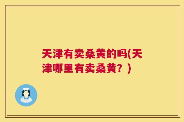 天津有卖桑黄的吗(天津哪里有卖桑黄?) 天津有卖桑黄的吗(天津哪里有卖桑黄?)