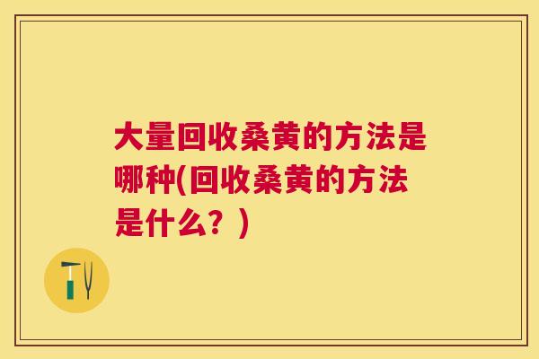 大量回收桑黄的方法是哪种(回收桑黄的方法是什么?) 大量回收桑黄的方法是哪种(回收桑黄的方法是什么?)