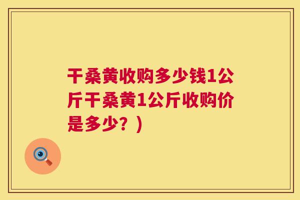 干桑黄收购多少钱1公斤干桑黄1公斤收购价是多少?) 干桑黄收购多少钱1公斤干桑黄1公斤收购价是多少?)