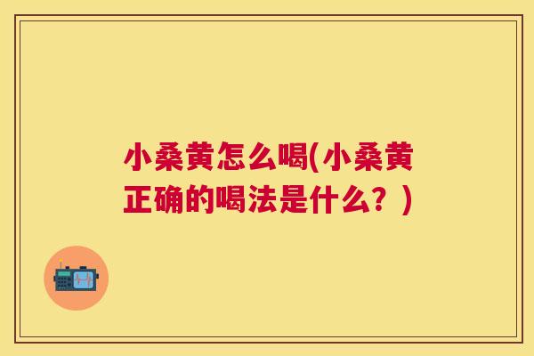 小桑黄怎么喝(小桑黄正确的喝法是什么?) 小桑黄怎么喝(小桑黄正确的喝法是什么?)