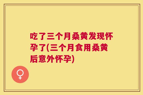 吃了三个月桑黄发现怀孕了(三个月食用桑黄后意外怀孕) 吃了三个月桑黄发现怀孕了(三个月食用桑黄后意外怀孕)