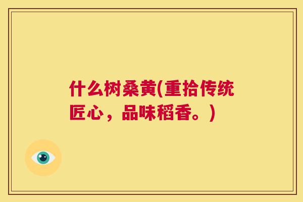 什么树桑黄(重拾传统匠心,品味稻香。) 什么树桑黄(重拾传统匠心,品味稻香。)