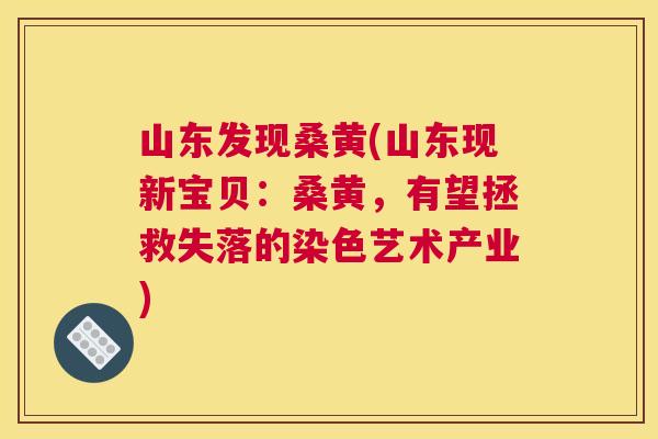 山东发现桑黄(山东现新宝贝:桑黄,有望拯救失落的染色艺术产业) 山东发现桑黄(山东现新宝贝:桑黄,有望拯救失落的染色艺术产业)