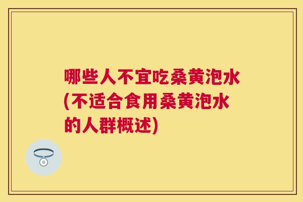 哪些人不宜吃桑黄泡水(不适合食用桑黄泡水的人群概述) 哪些人不宜吃桑黄泡水(不适合食用桑黄泡水的人群概述)