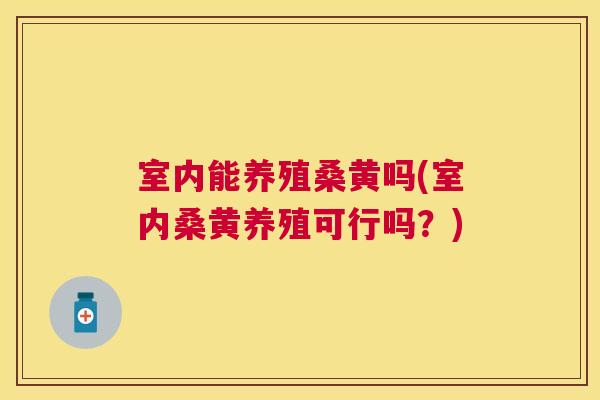 室内能养殖桑黄吗(室内桑黄养殖可行吗?) 室内能养殖桑黄吗(室内桑黄养殖可行吗?)