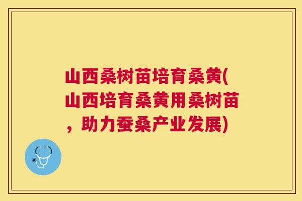 山西桑树苗培育桑黄(山西培育桑黄用桑树苗,助力蚕桑产业发展) 山西桑树苗培育桑黄(山西培育桑黄用桑树苗,助力蚕桑产业发展)