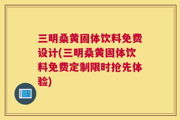 三明桑黄固体饮料免费设计(三明桑黄固体饮料免费定制限时抢先体验) 三明桑黄固体饮料免费设计(三明桑黄固体饮料免费定制限时抢先体验)