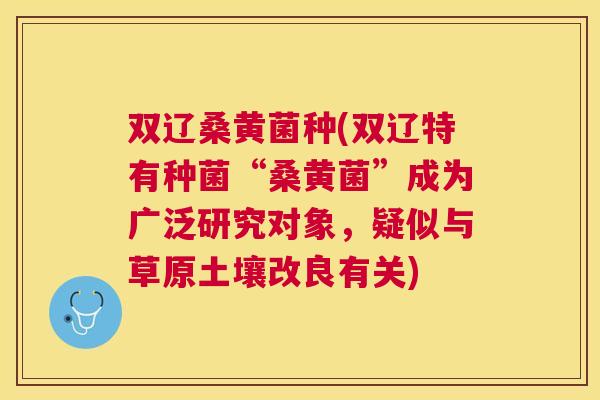 双辽桑黄菌种(双辽特有种菌“桑黄菌”成为广泛研究对象,疑似与草原土壤改良有关) 双辽桑黄菌种(双辽特有种菌“桑黄菌”成为广泛研究对象,疑似与草原土壤改良有关)