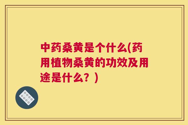 桑黄是个什么(药用植物桑黄的功效及用途是什么?) 桑黄是个什么(药用植物桑黄的功效及用途是什么?)