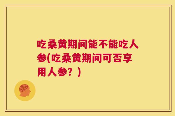 吃桑黄期间能不能吃人参(吃桑黄期间可否享用人参?) 吃桑黄期间能不能吃人参(吃桑黄期间可否享用人参?)