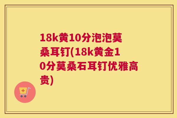 18k黄10分泡泡莫桑耳钉(18k黄金10分莫桑石耳钉优雅高贵) 18k黄10分泡泡莫桑耳钉(18k黄金10分莫桑石耳钉优雅高贵)