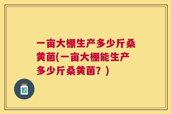 一亩大棚生产多少斤桑黄菌(一亩大棚能生产多少斤桑黄菌?) 一亩大棚生产多少斤桑黄菌(一亩大棚能生产多少斤桑黄菌?)