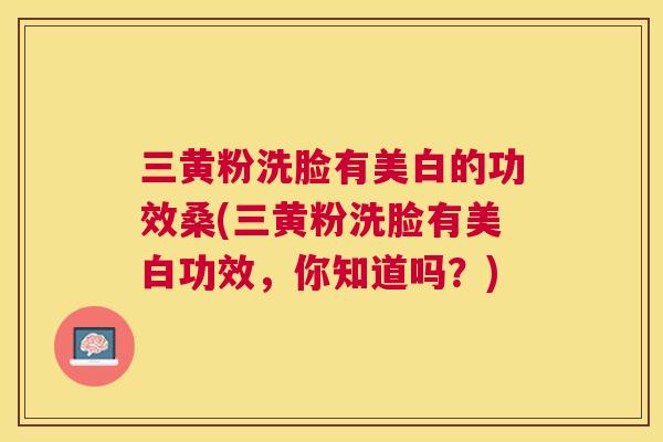 三黄粉洗脸有美白的功效桑(三黄粉洗脸有美白功效,你知道吗?) 三黄粉洗脸有美白的功效桑(三黄粉洗脸有美白功效,你知道吗?)