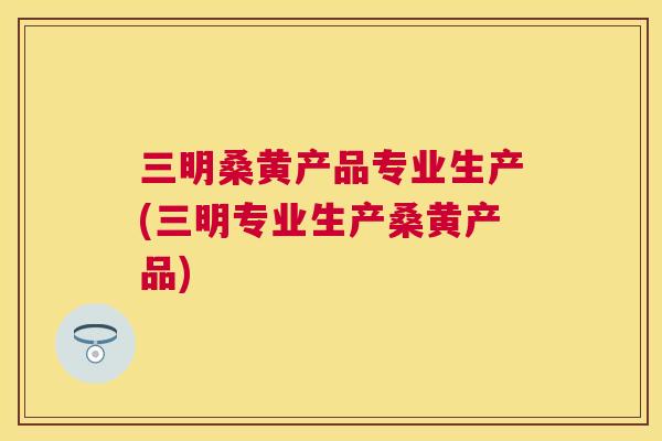 三明桑黄产品专业生产(三明专业生产桑黄产品) 三明桑黄产品专业生产(三明专业生产桑黄产品)