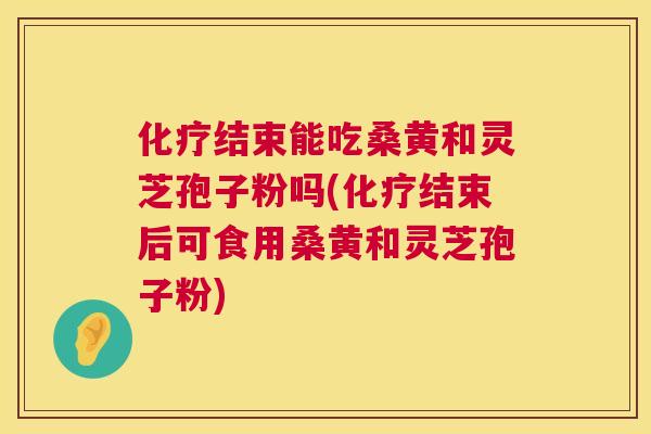 结束能吃桑黄和灵芝孢子粉吗(结束后可食用桑黄和灵芝孢子粉) 结束能吃桑黄和灵芝孢子粉吗(结束后可食用桑黄和灵芝孢子粉)