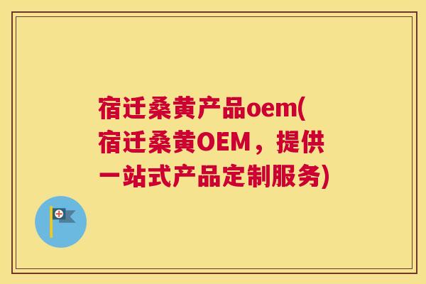 宿迁桑黄产品oem(宿迁桑黄OEM,提供一站式产品定制服务) 宿迁桑黄产品oem(宿迁桑黄OEM,提供一站式产品定制服务)